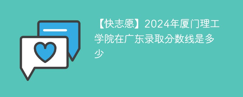 【快志愿】2024年厦门理工学院在广东录取分数线是多少