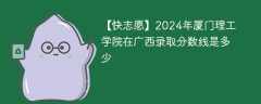 2024年厦门理工学院在广西录取分数线是多少（2023~2021近三年分数位次）