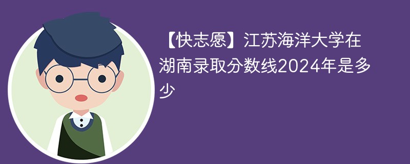 【快志愿】江苏海洋大学在湖南录取分数线2024年是多少