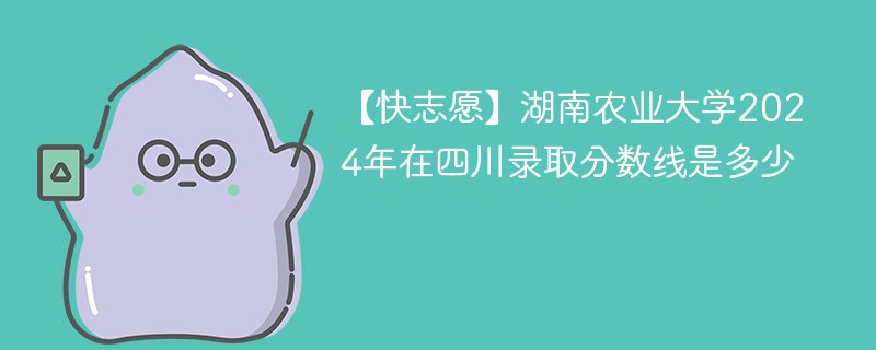 【快志愿】湖南农业大学2024年在四川录取分数线是多少