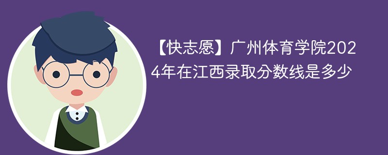 【快志愿】广州体育学院2024年在江西录取分数线是多少