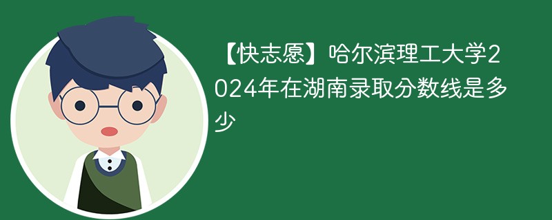 【快志愿】哈尔滨理工大学2024年在湖南录取分数线是多少