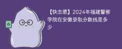 2024年福建警察学院在安徽录取分数线是多少（2023~2021近三年分数位次）