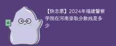 2024年福建警察学院在河南录取分数线是多少（2024~2022近三年分数位次）