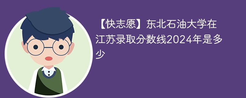 【快志愿】东北石油大学在江苏录取分数线2024年是多少