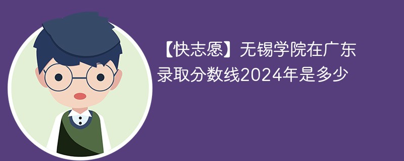 【快志愿】无锡学院在广东录取分数线2024年是多少