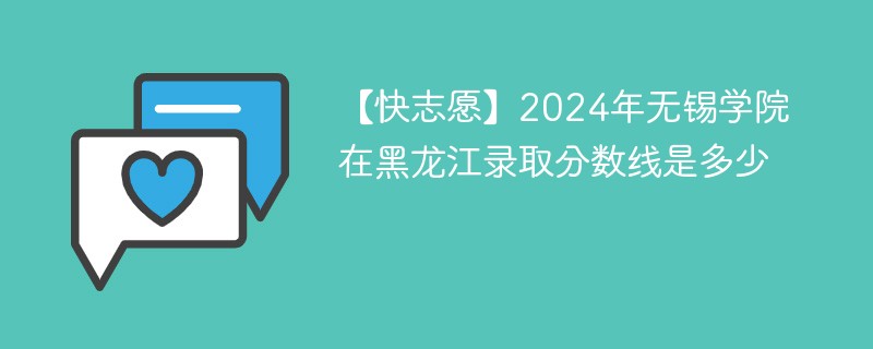 【快志愿】2024年无锡学院在黑龙江录取分数线是多少