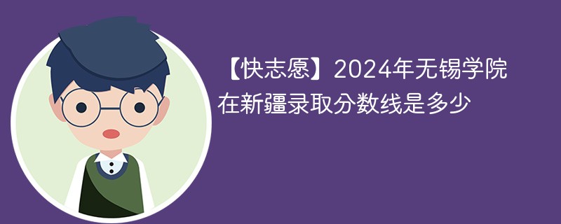 【快志愿】2024年无锡学院在新疆录取分数线是多少