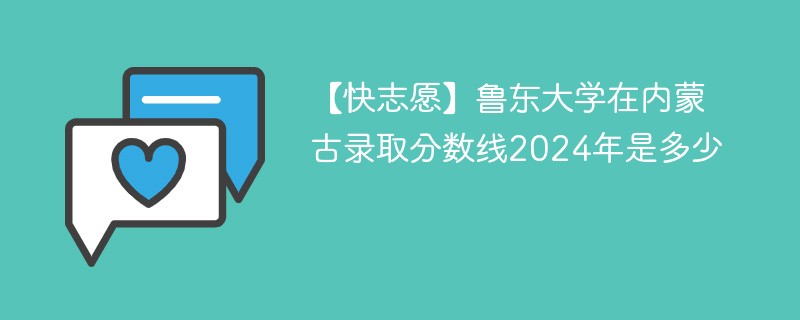 【快志愿】鲁东大学在内蒙古录取分数线2024年是多少