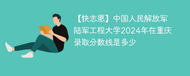 【快志愿】中国人民解放军陆军工程大学2024年在重庆录取分数线是多少