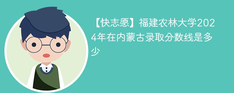 【快志愿】福建农林大学2024年在内蒙古录取分数线是多少