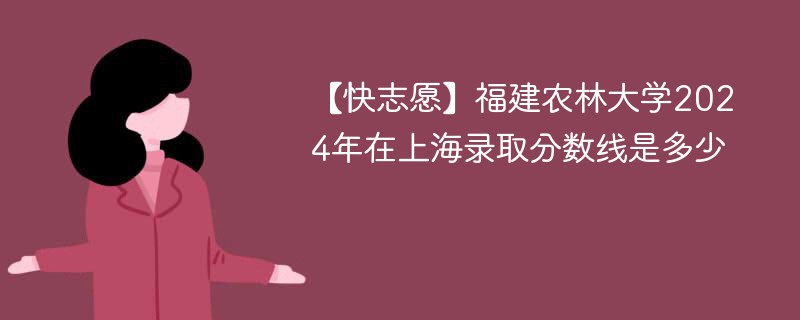 【快志愿】福建农林大学2024年在上海录取分数线是多少