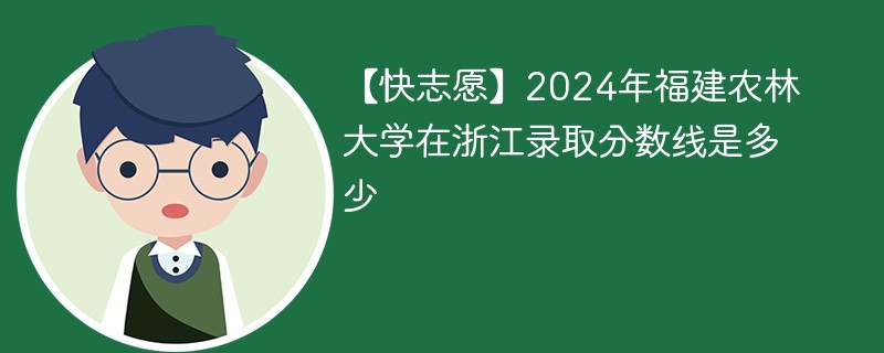 【快志愿】2024年福建农林大学在浙江录取分数线是多少