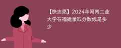 2024年河南工业大学在福建录取分数线是多少（2023~2021近三年分数位次）