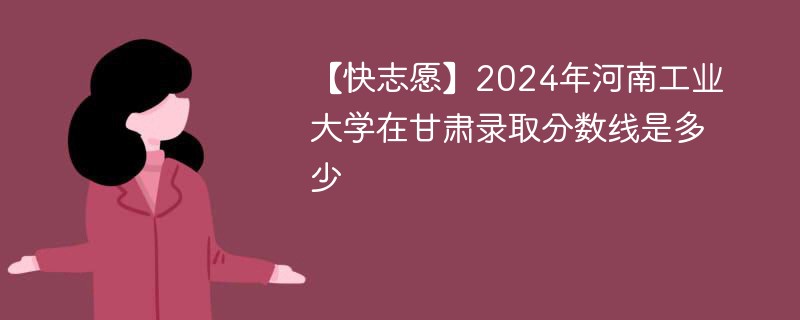 【快志愿】2024年河南工业大学在甘肃录取分数线是多少