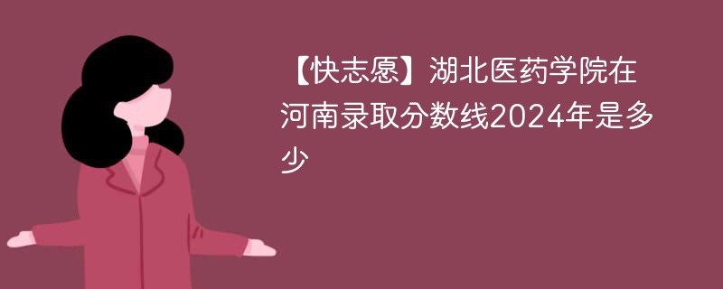 【快志愿】湖北医药学院在河南录取分数线2024年是多少