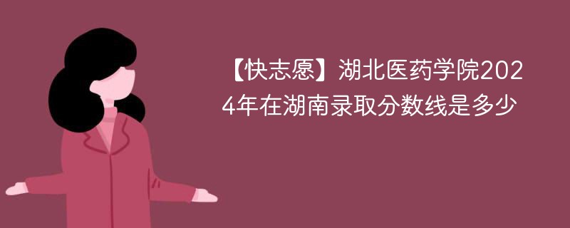 【快志愿】湖北医药学院2024年在湖南录取分数线是多少