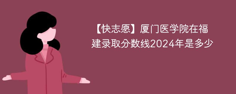 【快志愿】厦门医学院在福建录取分数线2024年是多少