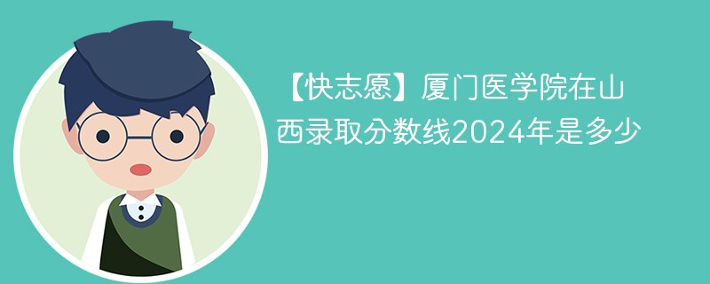 【快志愿】厦门医学院在山西录取分数线2024年是多少