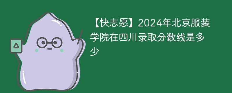 【快志愿】2024年北京服装学院在四川录取分数线是多少