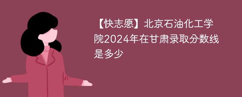 【快志愿】北京石油化工学院2024年在甘肃录取分数线是多少