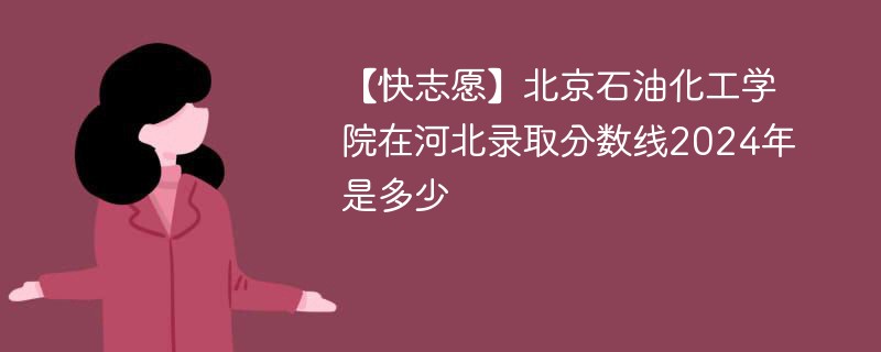 【快志愿】北京石油化工学院在河北录取分数线2024年是多少