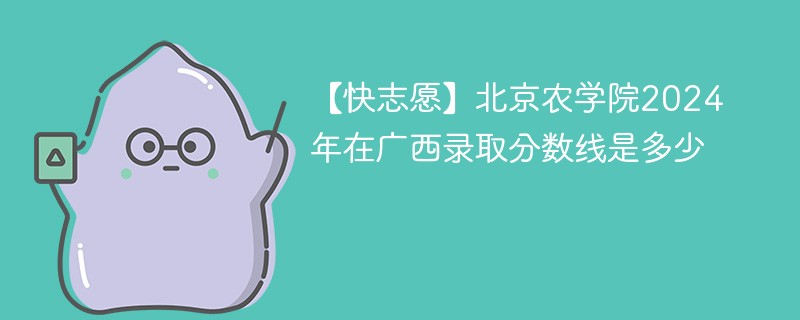 【快志愿】北京农学院2024年在广西录取分数线是多少