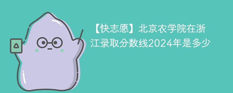 【快志愿】北京农学院在浙江录取分数线2024年是多少