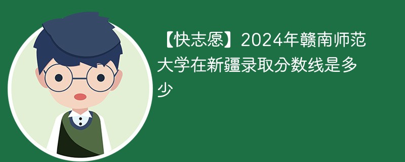 【快志愿】2024年赣南师范大学在新疆录取分数线是多少