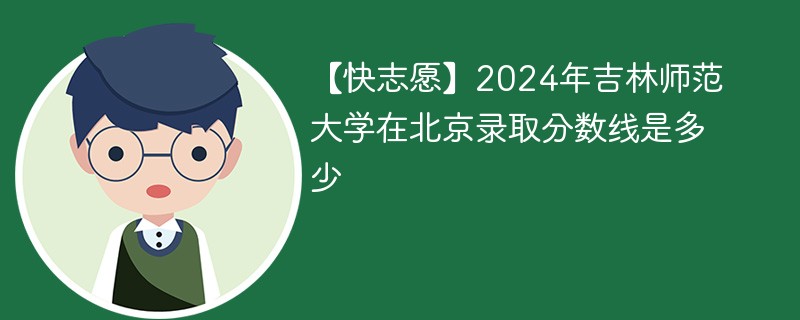 【快志愿】2024年吉林师范大学在北京录取分数线是多少