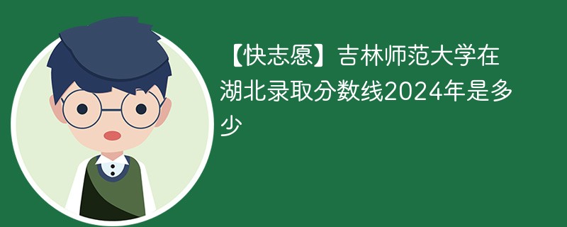 【快志愿】吉林师范大学在湖北录取分数线2024年是多少