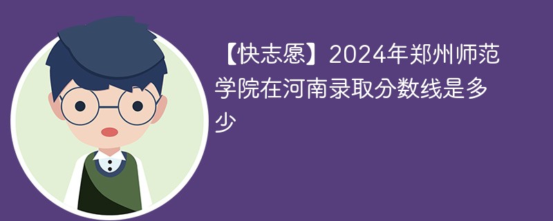 【快志愿】2024年郑州师范学院在河南录取分数线是多少