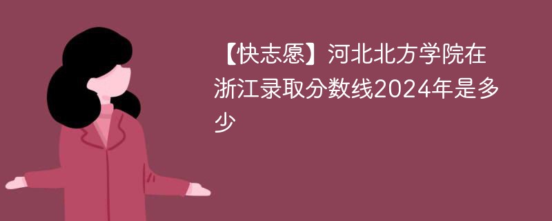 【快志愿】河北北方学院在浙江录取分数线2024年是多少