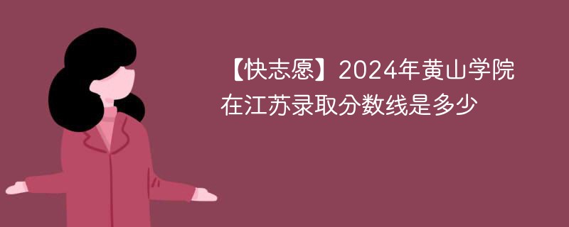 【快志愿】2024年黄山学院在江苏录取分数线是多少