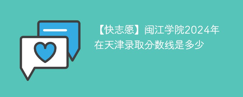 【快志愿】闽江学院2024年在天津录取分数线是多少