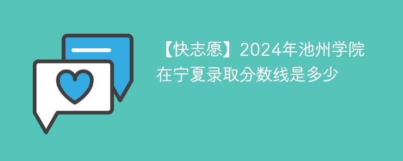 【快志愿】2024年池州学院在宁夏录取分数线是多少