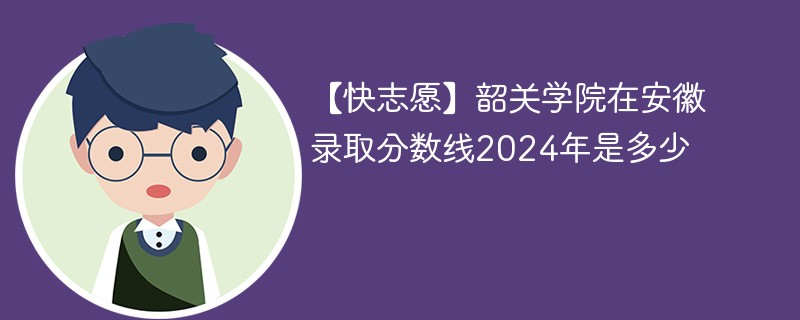 【快志愿】韶关学院在安徽录取分数线2024年是多少