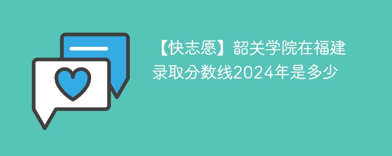 【快志愿】韶关学院在福建录取分数线2024年是多少