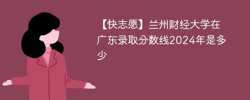 【快志愿】兰州财经大学在广东录取分数线2024年是多少