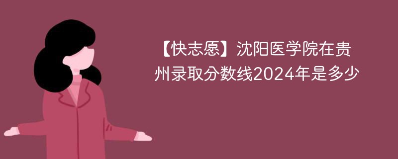 【快志愿】沈阳医学院在贵州录取分数线2024年是多少