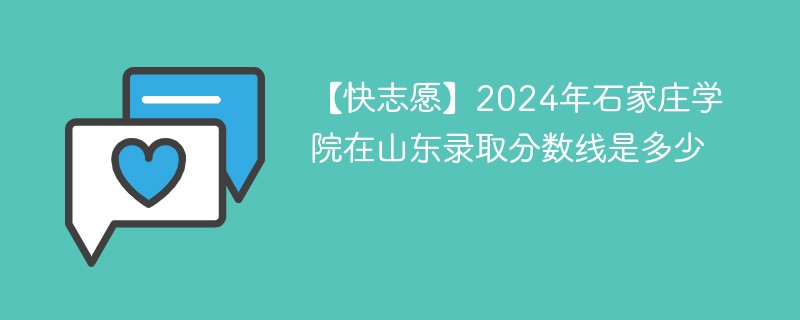 【快志愿】2024年石家庄学院在山东录取分数线是多少