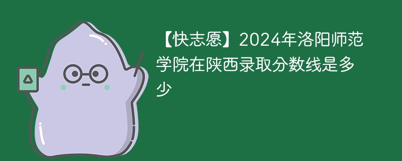 【快志愿】2024年洛阳师范学院在陕西录取分数线是多少