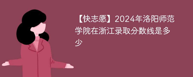 【快志愿】2024年洛阳师范学院在浙江录取分数线是多少