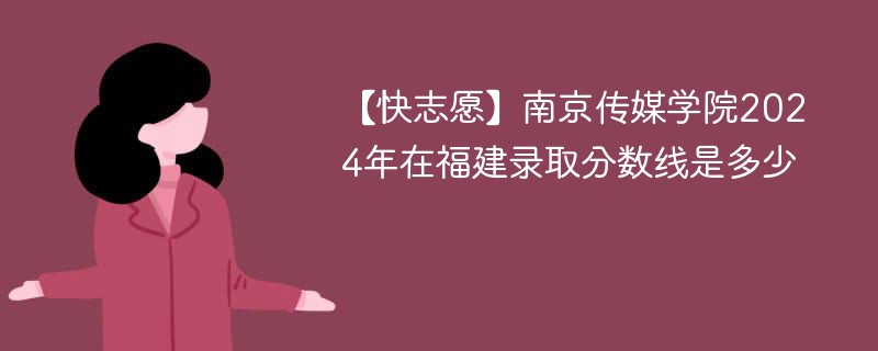 【快志愿】南京传媒学院2024年在福建录取分数线是多少