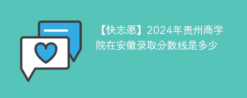 【快志愿】2024年贵州商学院在安徽录取分数线是多少