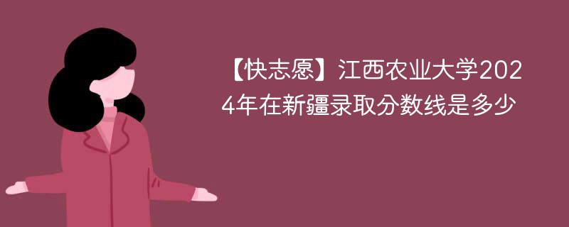 【快志愿】江西农业大学2024年在新疆录取分数线是多少