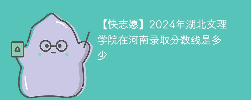 【快志愿】2024年湖北文理学院在河南录取分数线是多少