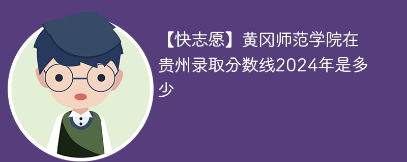 【快志愿】黄冈师范学院在贵州录取分数线2024年是多少