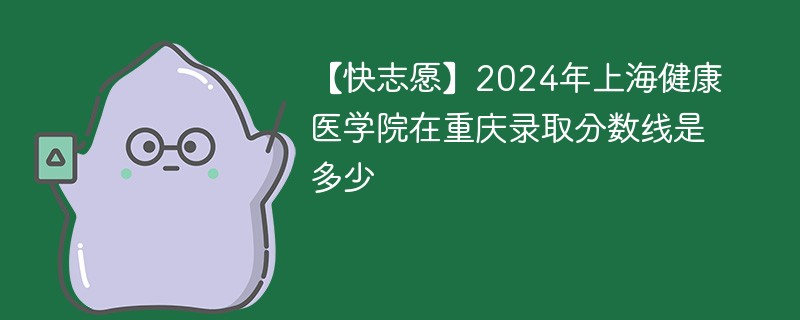 【快志愿】2024年上海健康医学院在重庆录取分数线是多少