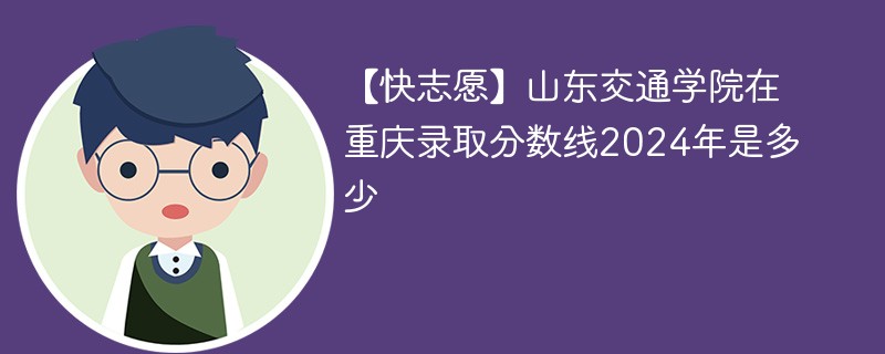 【快志愿】山东交通学院在重庆录取分数线2024年是多少